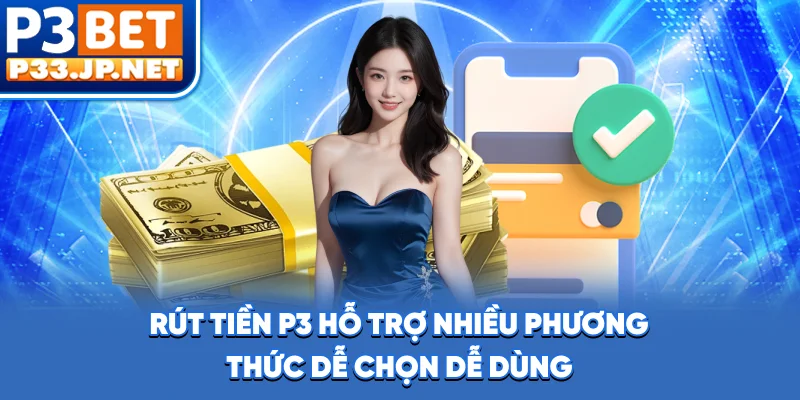 Rút tiền P3 hỗ trợ nhiều phương thức, dễ chọn, dễ dùng